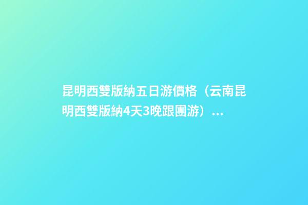 昆明西雙版納五日游價格（云南昆明西雙版納4天3晚跟團游）深度揭秘！